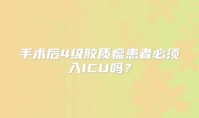 手术后4级胶质瘤患者必须入ICU吗？