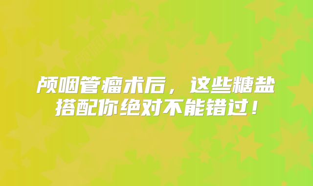 颅咽管瘤术后，这些糖盐搭配你绝对不能错过！