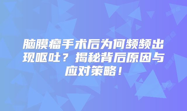 脑膜瘤手术后为何频频出现呕吐？揭秘背后原因与应对策略！