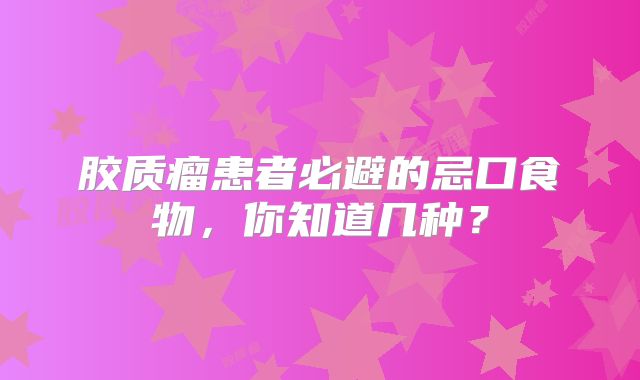 胶质瘤患者必避的忌口食物，你知道几种？