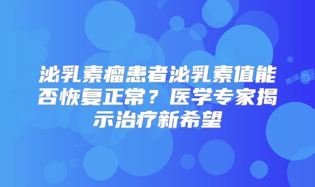 泌乳素瘤患者泌乳素值能否恢复正常？医学专家揭示治疗新希望