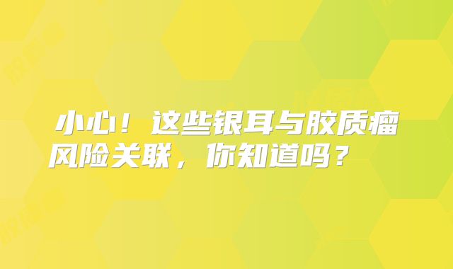 小心！这些银耳与胶质瘤风险关联，你知道吗？  