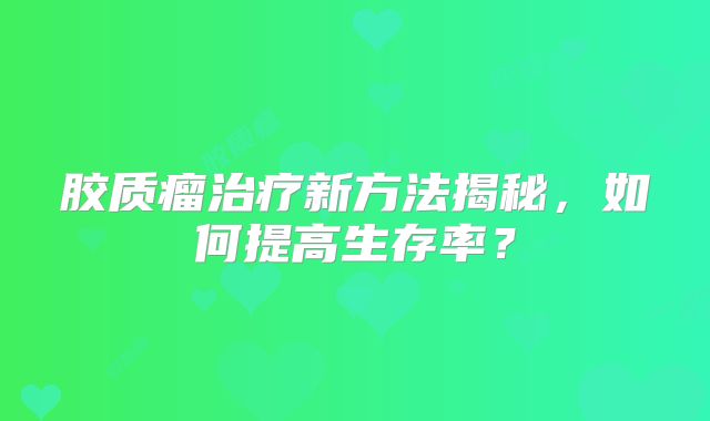 胶质瘤治疗新方法揭秘，如何提高生存率？