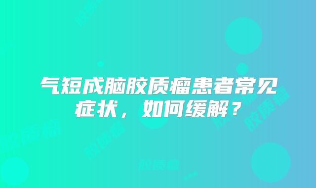 气短成脑胶质瘤患者常见症状，如何缓解？