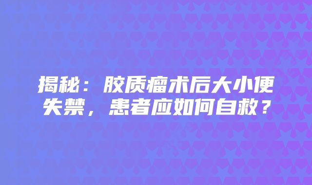 揭秘：胶质瘤术后大小便失禁，患者应如何自救？