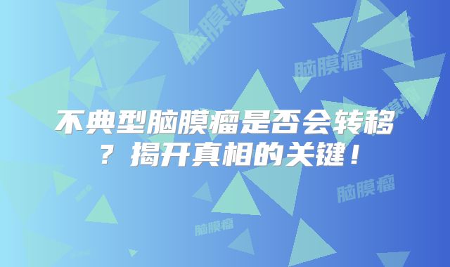 不典型脑膜瘤是否会转移？揭开真相的关键！