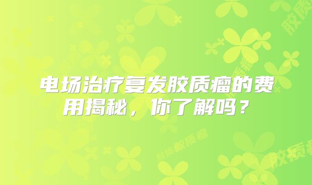 电场治疗复发胶质瘤的费用揭秘，你了解吗？