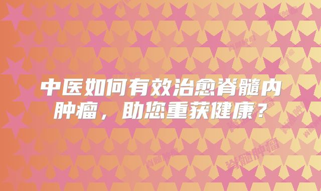 中医如何有效治愈脊髓内肿瘤，助您重获健康？