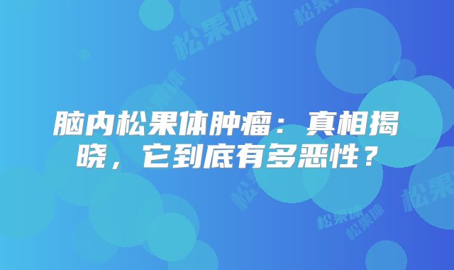 脑内松果体肿瘤：真相揭晓，它到底有多恶性？