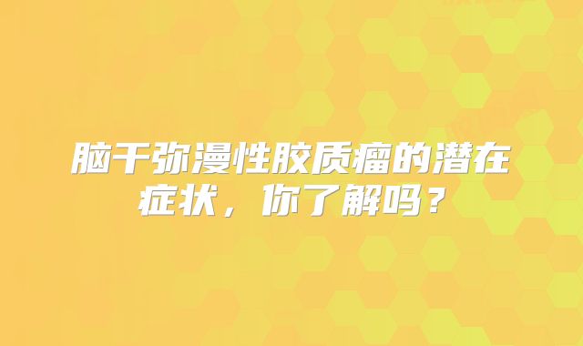 脑干弥漫性胶质瘤的潜在症状，你了解吗？