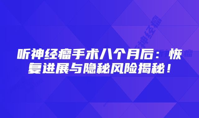 听神经瘤手术八个月后：恢复进展与隐秘风险揭秘！