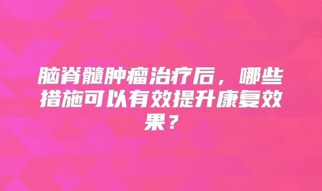 脑脊髓肿瘤治疗后，哪些措施可以有效提升康复效果？