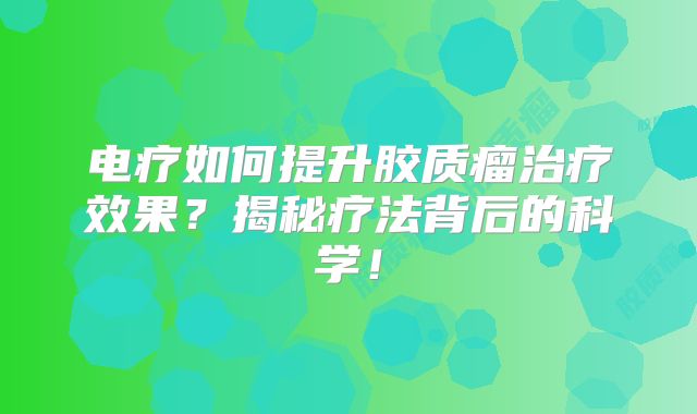 电疗如何提升胶质瘤治疗效果？揭秘疗法背后的科学！