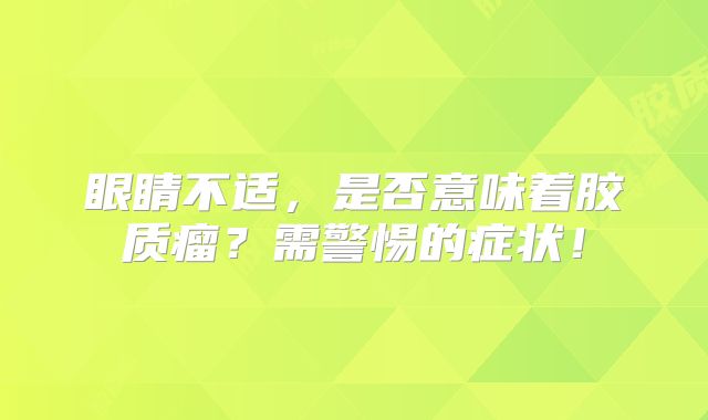 眼睛不适，是否意味着胶质瘤？需警惕的症状！