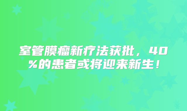 室管膜瘤新疗法获批，40%的患者或将迎来新生！
