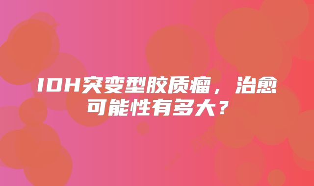IDH突变型胶质瘤，治愈可能性有多大？