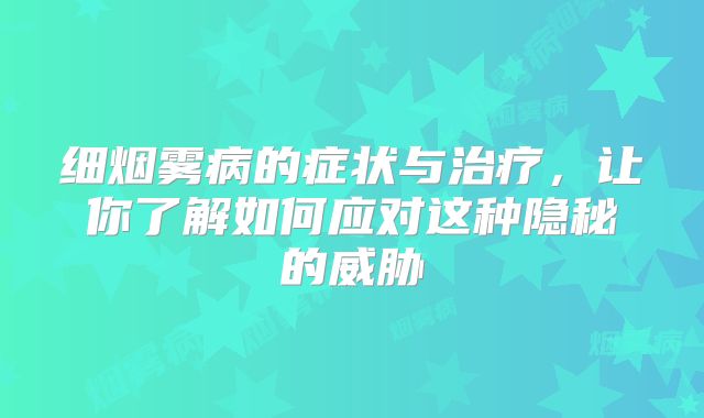 细烟雾病的症状与治疗，让你了解如何应对这种隐秘的威胁