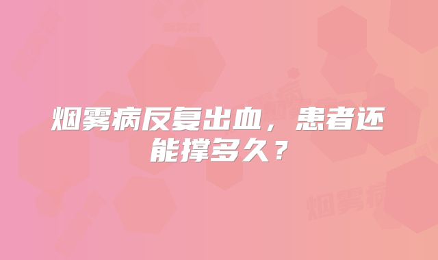 烟雾病反复出血，患者还能撑多久？