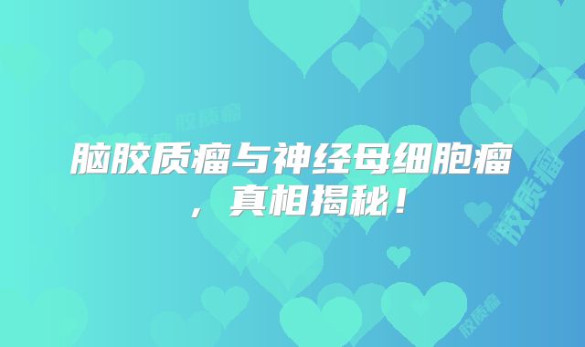 脑胶质瘤与神经母细胞瘤，真相揭秘！