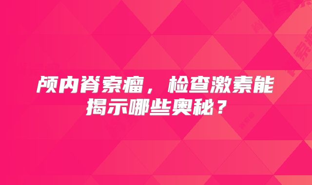 颅内脊索瘤，检查激素能揭示哪些奥秘？