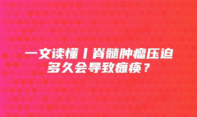 一文读懂丨脊髓肿瘤压迫多久会导致瘫痪？