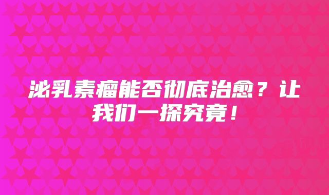 泌乳素瘤能否彻底治愈？让我们一探究竟！