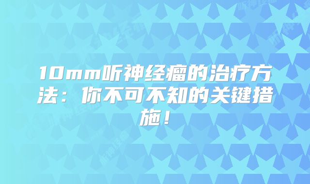 10mm听神经瘤的治疗方法：你不可不知的关键措施！