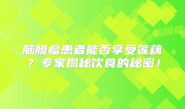 脑膜瘤患者能否享受莲藕？专家揭秘饮食的秘密！