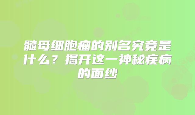 髓母细胞瘤的别名究竟是什么？揭开这一神秘疾病的面纱