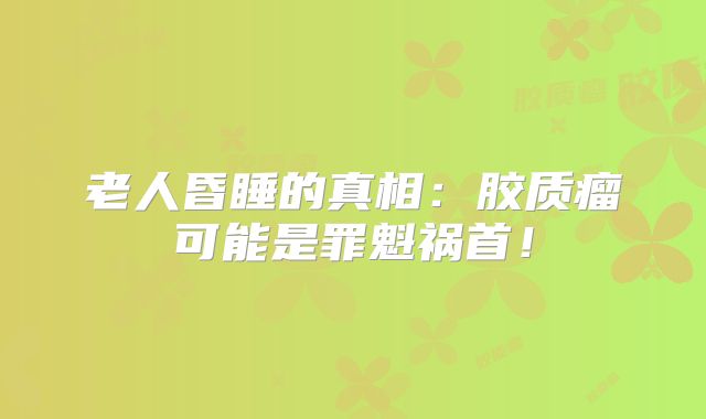老人昏睡的真相：胶质瘤可能是罪魁祸首！