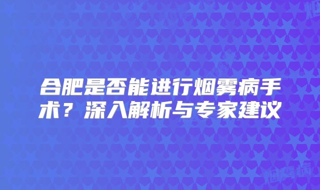 合肥是否能进行烟雾病手术？深入解析与专家建议