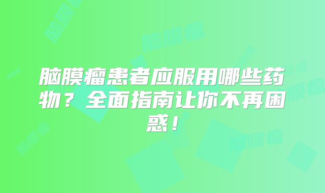 脑膜瘤患者应服用哪些药物？全面指南让你不再困惑！