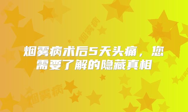 烟雾病术后5天头痛，您需要了解的隐藏真相