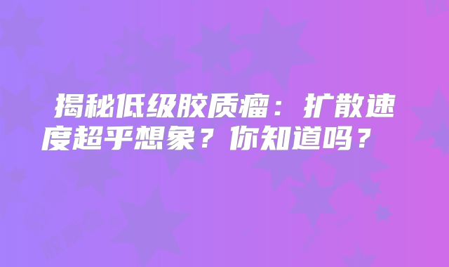 揭秘低级胶质瘤：扩散速度超乎想象？你知道吗？  