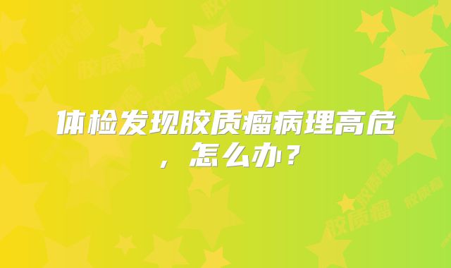体检发现胶质瘤病理高危，怎么办？