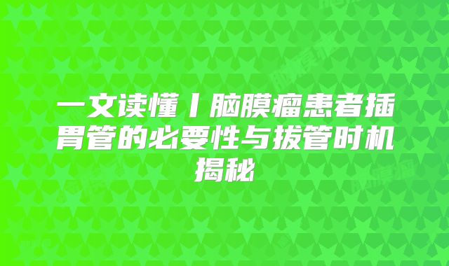 一文读懂丨脑膜瘤患者插胃管的必要性与拔管时机揭秘