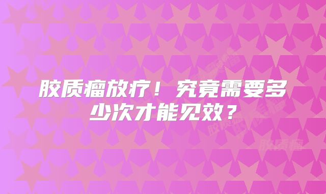 胶质瘤放疗！究竟需要多少次才能见效？