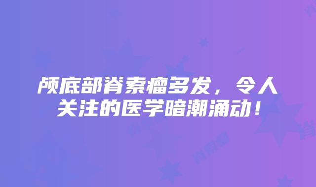 颅底部脊索瘤多发，令人关注的医学暗潮涌动！
