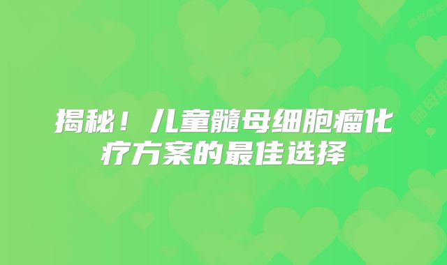 揭秘！儿童髓母细胞瘤化疗方案的最佳选择