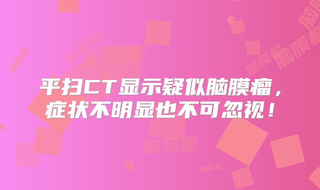 平扫CT显示疑似脑膜瘤，症状不明显也不可忽视！