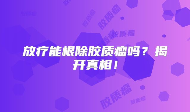 放疗能根除胶质瘤吗？揭开真相！