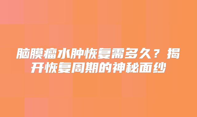 脑膜瘤水肿恢复需多久？揭开恢复周期的神秘面纱