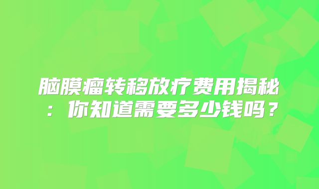 脑膜瘤转移放疗费用揭秘：你知道需要多少钱吗？