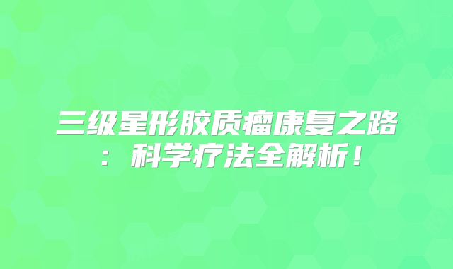 三级星形胶质瘤康复之路：科学疗法全解析！