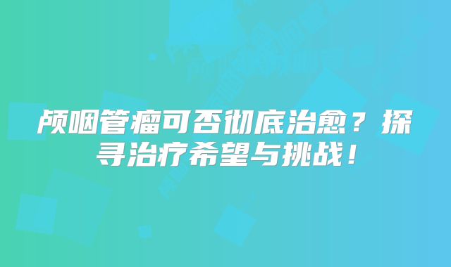 颅咽管瘤可否彻底治愈？探寻治疗希望与挑战！