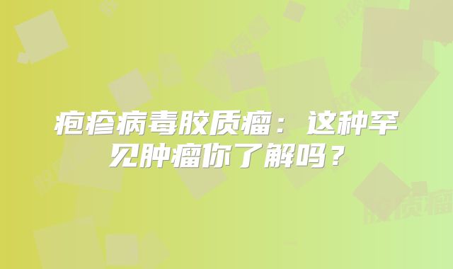 疱疹病毒胶质瘤：这种罕见肿瘤你了解吗？