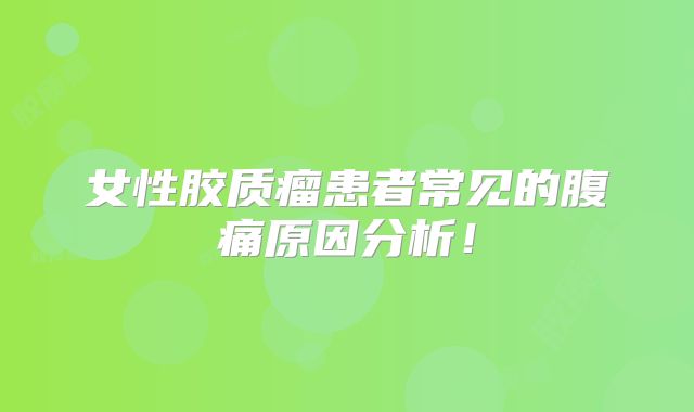 女性胶质瘤患者常见的腹痛原因分析！