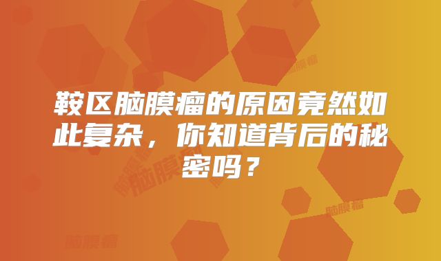 鞍区脑膜瘤的原因竟然如此复杂，你知道背后的秘密吗？