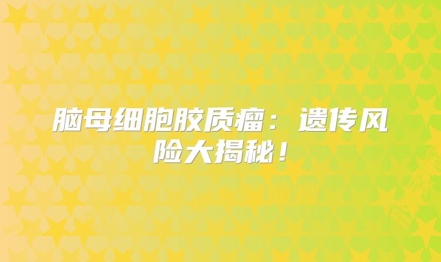 脑母细胞胶质瘤：遗传风险大揭秘！