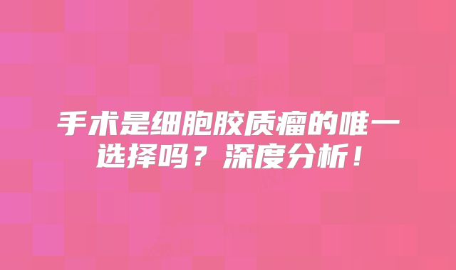 手术是细胞胶质瘤的唯一选择吗？深度分析！